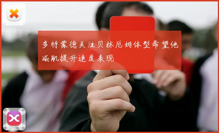 多特蒙德关注贝林厄姆体型希望他减肌提升速度表现
