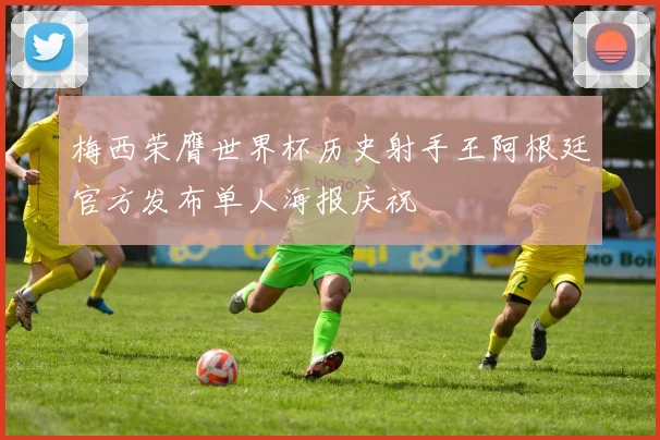 梅西荣膺世界杯历史射手王阿根廷官方发布单人海报庆祝