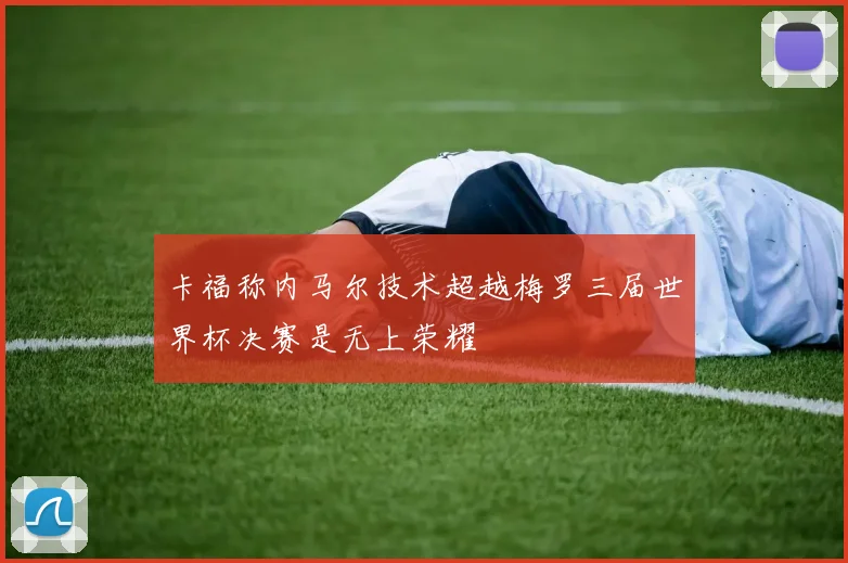 卡福称内马尔技术超越梅罗三届世界杯决赛是无上荣耀