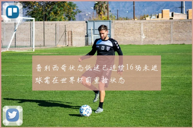 普利西奇状态低迷已连续16场未进球需在世界杯前重拾状态