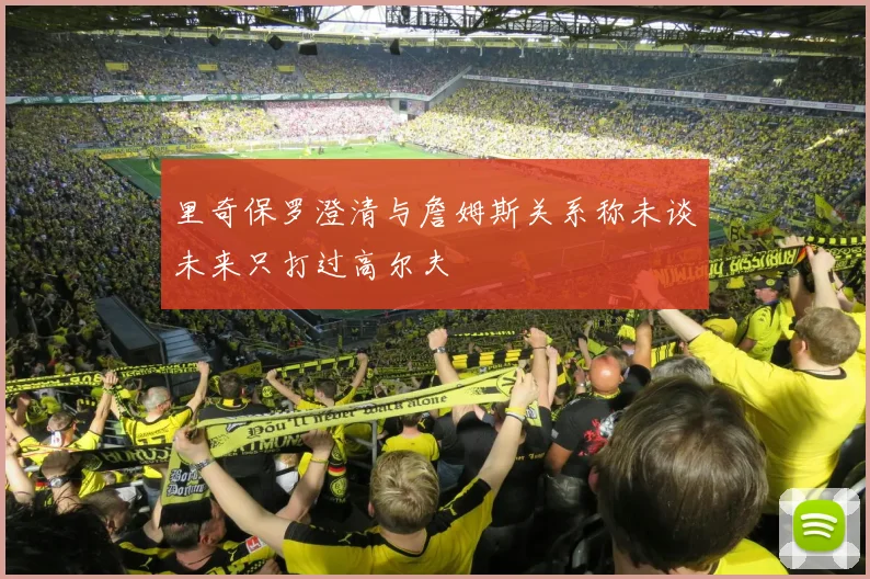 里奇保罗澄清与詹姆斯关系称未谈未来只打过高尔夫