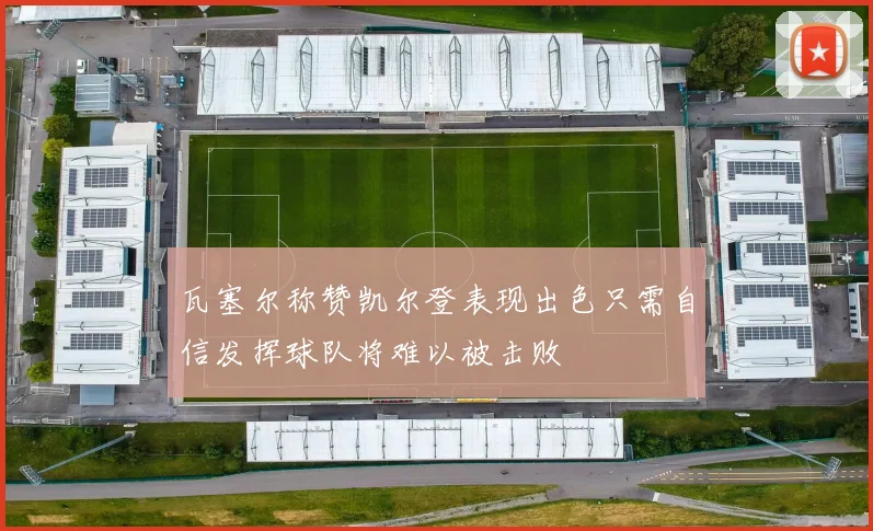 瓦塞尔称赞凯尔登表现出色只需自信发挥球队将难以被击败