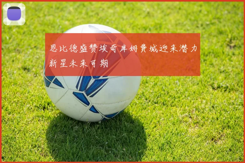 恩比德盛赞埃奇库姆费城迎来潜力新星未来可期