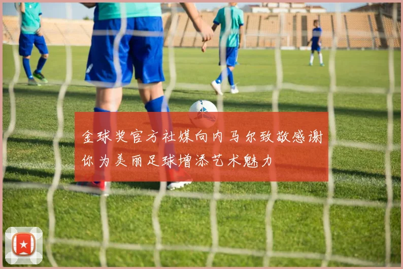 金球奖官方社媒向内马尔致敬感谢你为美丽足球增添艺术魅力