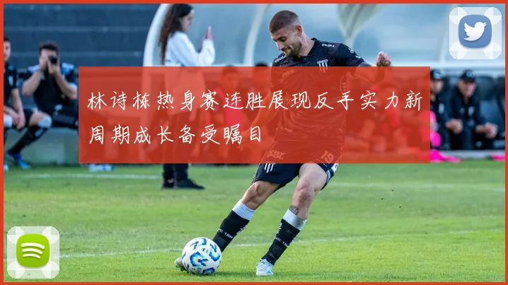 林诗栋热身赛连胜展现反手实力新周期成长备受瞩目