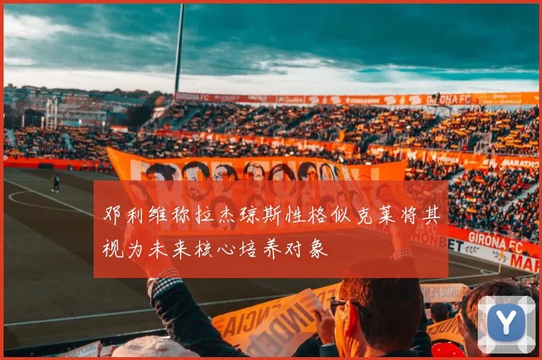 邓利维称拉杰琼斯性格似克莱将其视为未来核心培养对象