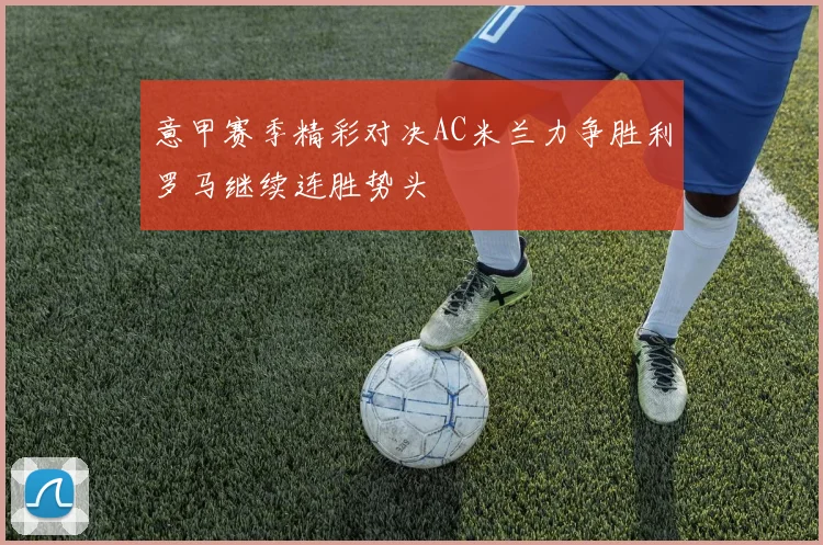 意甲赛季精彩对决AC米兰力争胜利罗马继续连胜势头