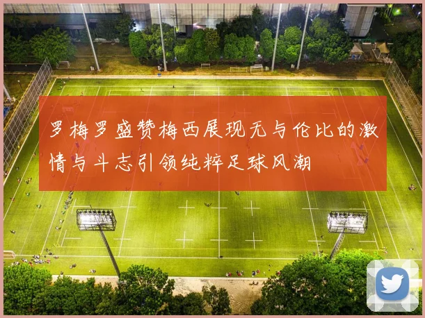 罗梅罗盛赞梅西展现无与伦比的激情与斗志引领纯粹足球风潮