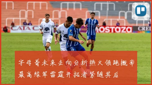 字母哥未来去向分析热火领跑概率最高绿军雷霆开拓者紧随其后