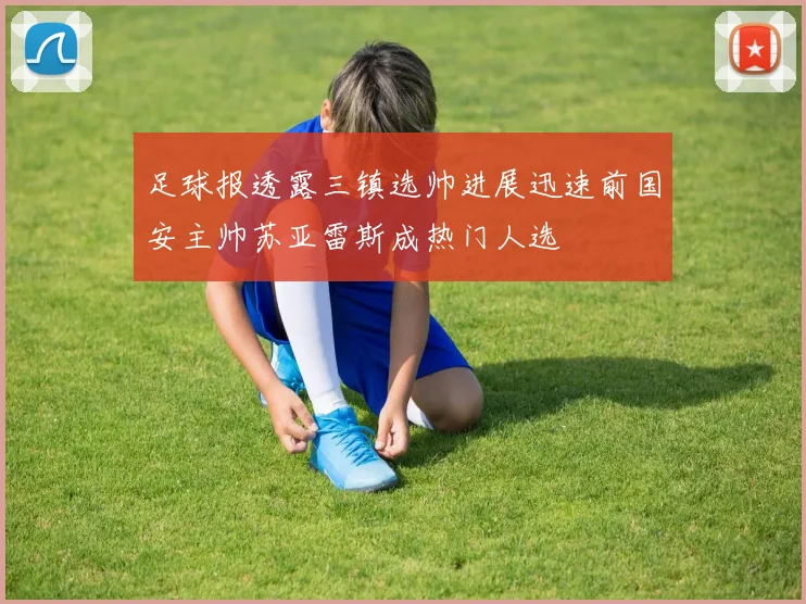 足球报透露三镇选帅进展迅速前国安主帅苏亚雷斯成热门人选